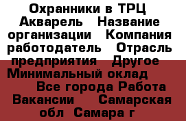 Охранники в ТРЦ "Акварель › Название организации ­ Компания-работодатель › Отрасль предприятия ­ Другое › Минимальный оклад ­ 20 000 - Все города Работа » Вакансии   . Самарская обл.,Самара г.